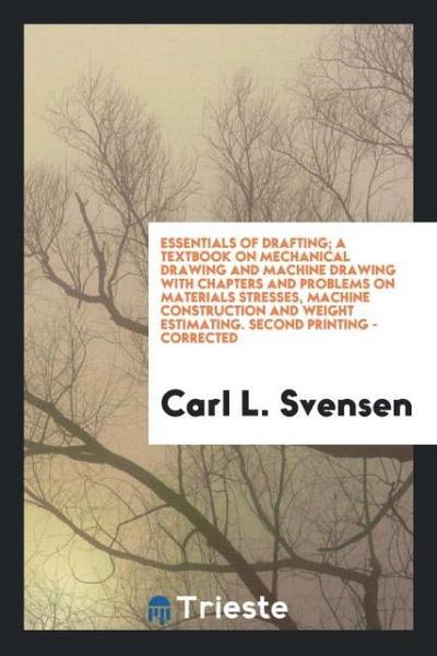 Essentials of Drafting; A Textbook on Mechanical Drawing and Machine Drawing with Chapters and Problems on Materials Stresses, Machine Construction and Weight Estimating. Second Printing - Corrected