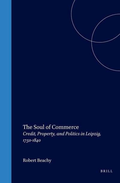 The Soul of Commerce: Credit, Property, and Politics in Leipzig, 1750-1840: Credit, Property, and Politics in Leipzig, 1750-1840