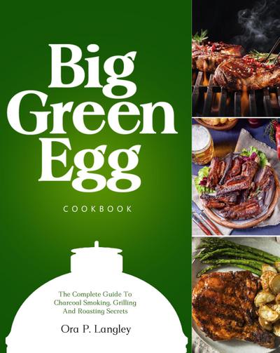 Big Green Egg Cookbook: The Complete Guide To Charcoal Smoking, Grilling And Roasting Secrets