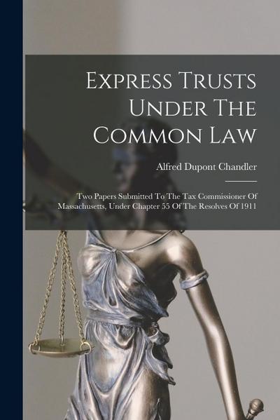 Express Trusts Under The Common Law: Two Papers Submitted To The Tax Commissioner Of Massachusetts, Under Chapter 55 Of The Resolves Of 1911