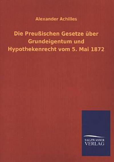 Die Preußischen Gesetze über Grundeigentum und Hypothekenrecht vom 5. Mai 1872