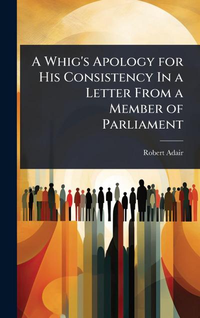 A Whig’s Apology for His Consistency In a Letter From a Member of Parliament