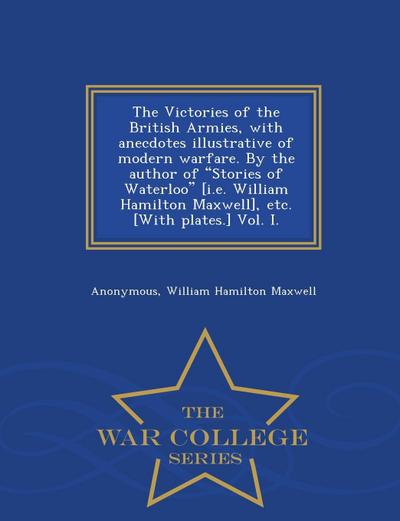 The Victories of the British Armies, with Anecdotes Illustrative of Modern Warfare. by the Author of Stories of Waterloo [I.E. William Hamilton Maxwel