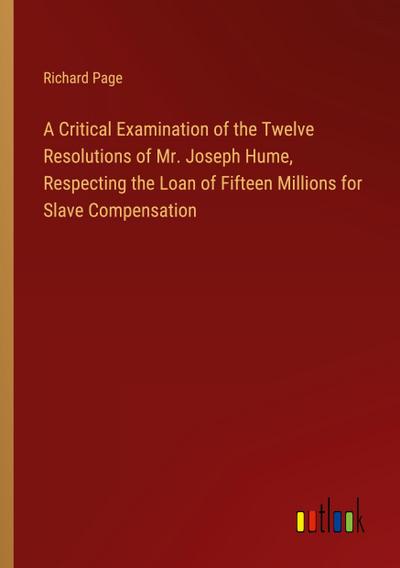 A Critical Examination of the Twelve Resolutions of Mr. Joseph Hume, Respecting the Loan of Fifteen Millions for Slave Compensation