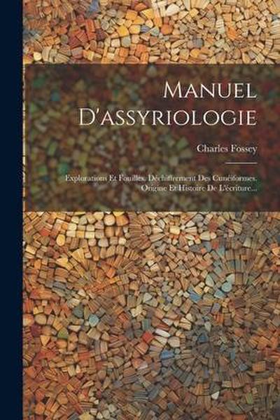 Manuel D’assyriologie: Explorations Et Fouilles. Déchiffrement Des Cunéiformes. Origine Et Histoire De L’écriture...