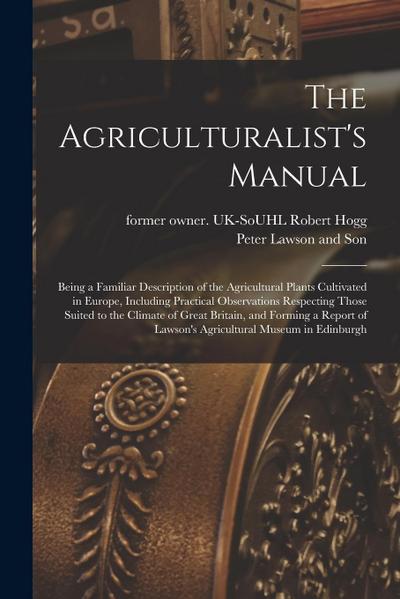 The Agriculturalist’s Manual: Being a Familiar Description of the Agricultural Plants Cultivated in Europe, Including Practical Observations Respect