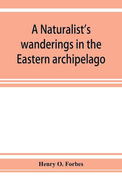 A naturalist’s wanderings in the Eastern archipelago; a narrative of travel and exploration from 1878 to 1883