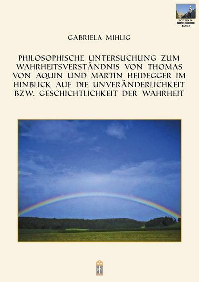 Philosophische Untersuchung zum Wahrheitsverständnis von Thomas von Aquin und Martin Heidegger im Hinblick auf die Unveränderlichkeit bzw. Geschichtlichkeit der Wahrheit