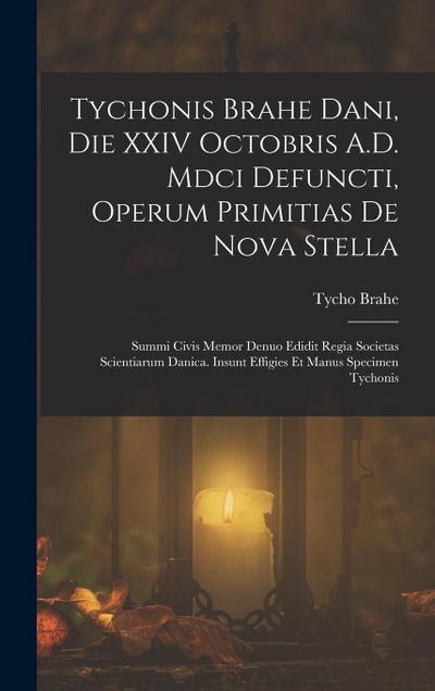 Tychonis Brahe Dani, Die XXIV Octobris A.D. Mdci Defuncti, Operum Primitias De Nova Stella: Summi Civis Memor Denuo Edidit Regia Societas Scientiarum