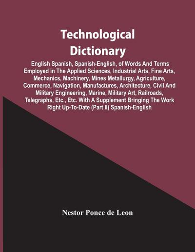 Technological Dictionary; English Spanish, Spanish-English, Of Words And Terms Employed In The Applied Sciences, Industrial Arts, Fine Arts, Mechanics, Machinery, Mines Metallurgy, Agriculture, Commerce, Navigation, Manufactures, Architecture, Civil And M