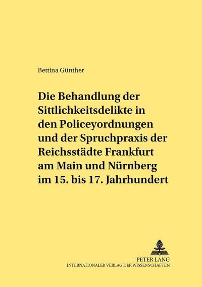 Die Behandlung der Sittlichkeitsdelikte in den Policeyordnungen und der Spruchpraxis der Reichsstädte Frankfurt am Main und Nürnberg im 15. bis 17. Jahrhundert