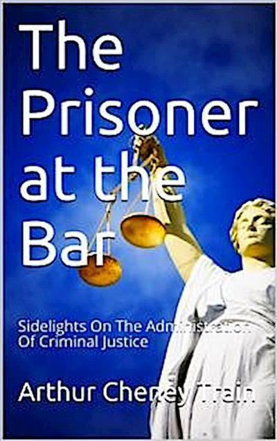 The Prisoner at the Bar / Sidelights on the Administration of Criminal Justice