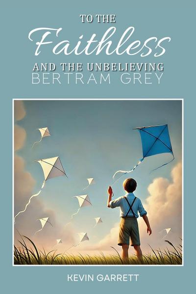 TO THE FAITHLESS AND THE UNBELIEVING BERTRAM GREY