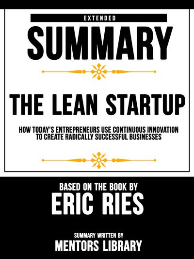Extended Summary Of The Lean Startup: How Today’s Entrepreneurs Use Continuous Innovation To Create Radically Successful Businesses - Based On The Book By Eric Ries