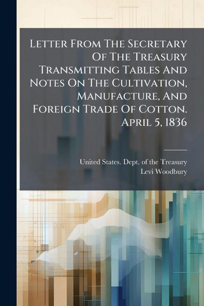 Letter From The Secretary Of The Treasury Transmitting Tables And Notes On The Cultivation, Manufacture, And Foreign Trade Of Cotton. April 5, 1836