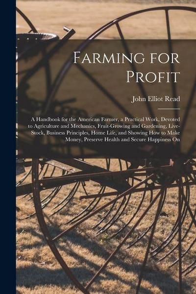 Farming for Profit; A Handbook for the American Farmer, a Practical Work, Devoted to Agriculture and Mechanics, Fruit-growing and Gardening, Live-stoc