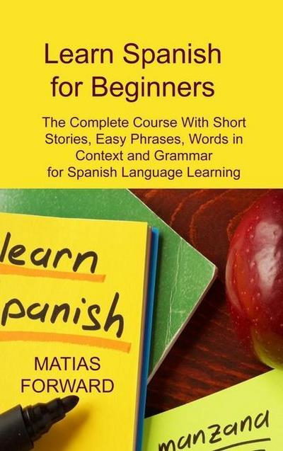 Learn Spanish for Beginners: The Complete Course With Short Stories, Easy Phrases, Words in Context and Grammar for Spanish Language Learning