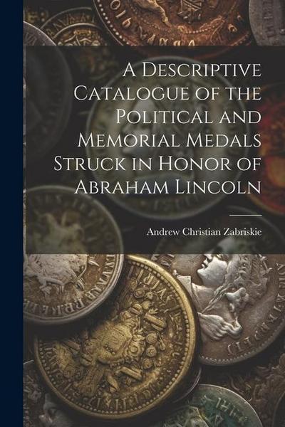 A Descriptive Catalogue of the Political and Memorial Medals Struck in Honor of Abraham Lincoln