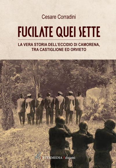 Fucilate quei sette. La vera storia dell’eccidio di Camorena, tra Castiglione ed Orvieto