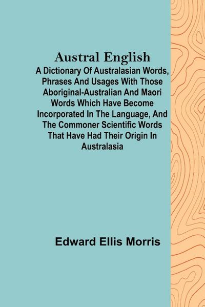 Austral English ; A dictionary of Australasian words, phrases and usages with those aboriginal-Australian and Maori words which have become incorporated in the language, and the commoner scientific words that have had their origin in Australasia