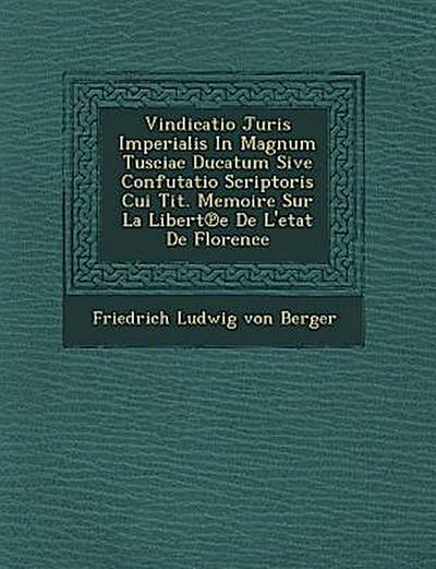 Vindicatio Juris Imperialis in Magnum Tusciae Ducatum Sive Confutatio Scriptoris Cui Tit. Memoire Sur La Libert E de L’Etat de Florence