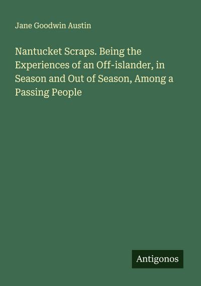 Nantucket Scraps. Being the Experiences of an Off-islander, in Season and Out of Season, Among a Passing People