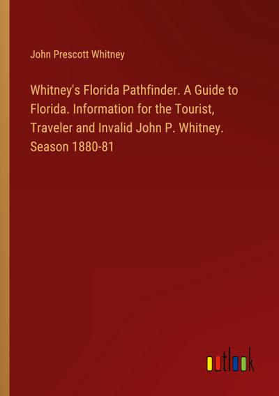 Whitney’s Florida Pathfinder. A Guide to Florida. Information for the Tourist, Traveler and Invalid John P. Whitney. Season 1880-81