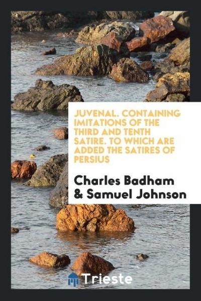 Juvenal. Containing Imitations of the Third and Tenth Satire. To Which Are Added the Satires of Persius