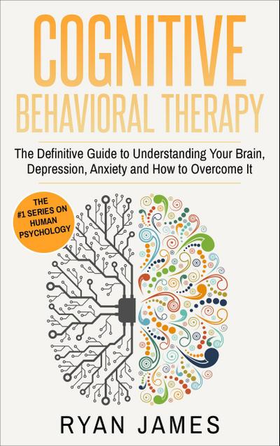 Cognitive Behavioral Therapy:  The Definitive Guide to Understanding Your Brain, Depression, Anxiety and How to Overcome It (Cognitive Behavioral Therapy Series, #1)