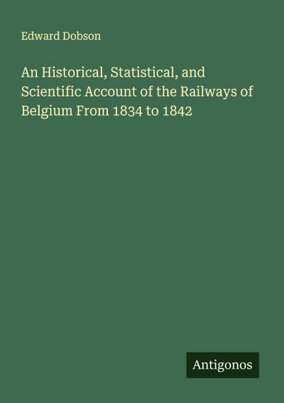 An Historical, Statistical, and Scientific Account of the Railways of Belgium From 1834 to 1842