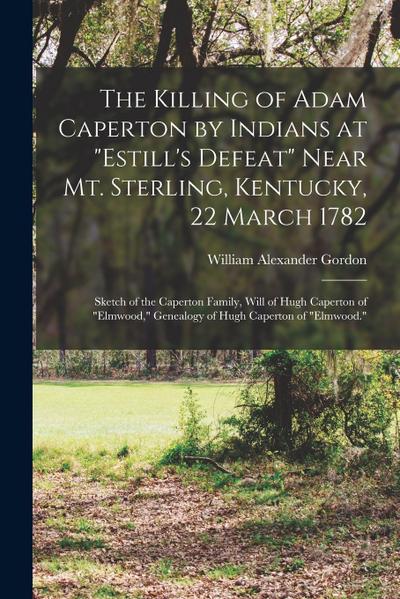 The Killing of Adam Caperton by Indians at "Estill’s Defeat" Near Mt. Sterling, Kentucky, 22 March 1782; Sketch of the Caperton Family, Will of Hugh C