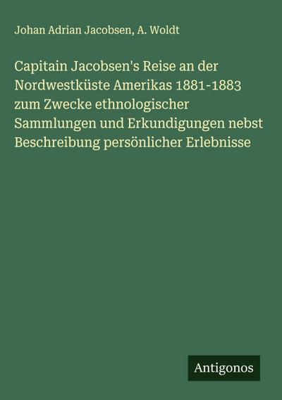 Capitain Jacobsen’s Reise an der Nordwestküste Amerikas 1881-1883 zum Zwecke ethnologischer Sammlungen und Erkundigungen nebst Beschreibung persönlicher Erlebnisse