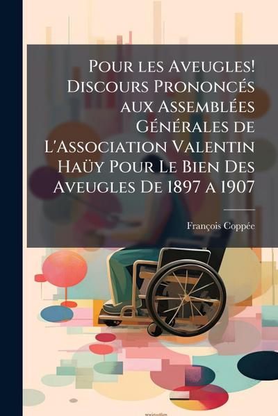 Pour les Aveugles! Discours PrononcÃ(c)s aux AssemblÃ(c)es GÃ(c)nÃ(c)rales de L’Association Valentin HaÃ1/4y Pour Le Bien Des Aveugles De 1897 a 1907