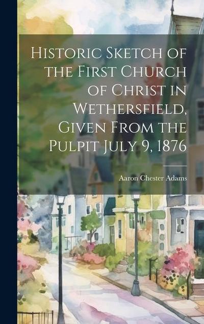 Historic Sketch of the First Church of Christ in Wethersfield, Given From the Pulpit July 9, 1876