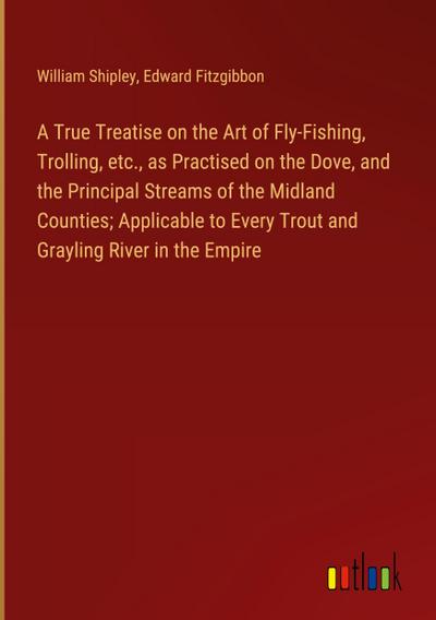 A True Treatise on the Art of Fly-Fishing, Trolling, etc., as Practised on the Dove, and the Principal Streams of the Midland Counties; Applicable to Every Trout and Grayling River in the Empire