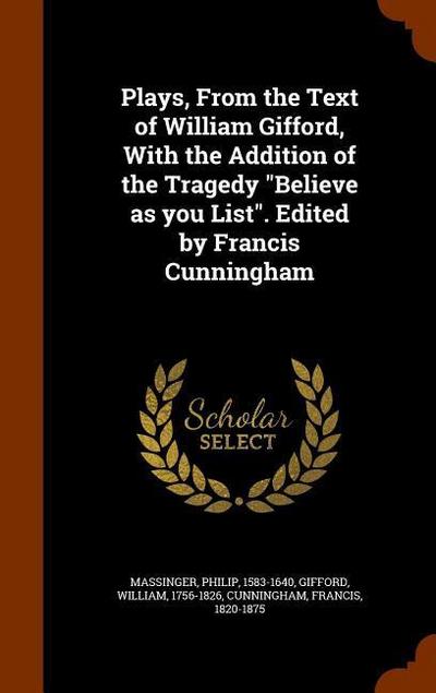 Plays, From the Text of William Gifford, With the Addition of the Tragedy "Believe as you List". Edited by Francis Cunningham