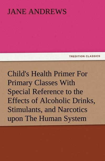 Child’s Health Primer For Primary Classes With Special Reference to the Effects of Alcoholic Drinks, Stimulants, and Narcotics upon The Human System
