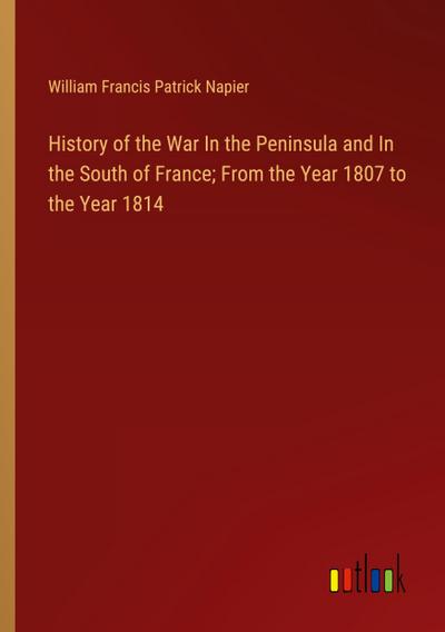 History of the War In the Peninsula and In the South of France; From the Year 1807 to the Year 1814