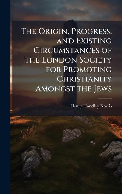 The Origin, Progress, and Existing Circumstances of the London Society for Promoting Christianity Amongst the Jews