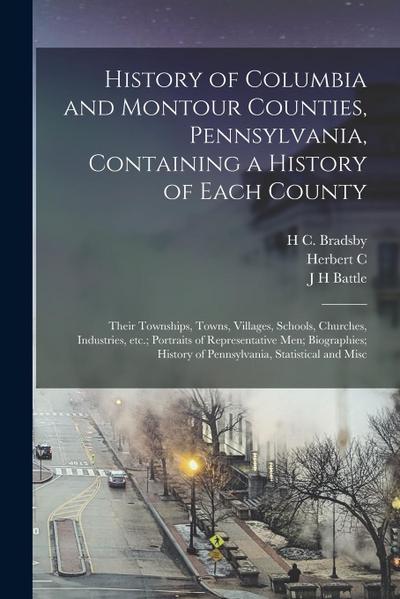History of Columbia and Montour Counties, Pennsylvania, Containing a History of Each County; Their Townships, Towns, Villages, Schools, Churches, Indu
