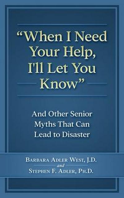 When I Need Your Help I’ll Let You Know: And Other Senior Myths That Can Lead to Disaster