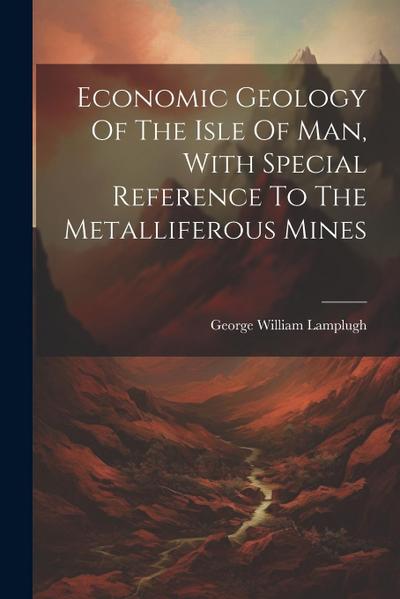 Economic Geology Of The Isle Of Man, With Special Reference To The Metalliferous Mines