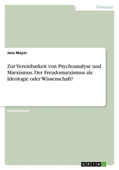 Zur Vereinbarkeit von Psychoanalyse und Marxismus. Der Freudomarxismus als Ideologie oder Wissenschaft?