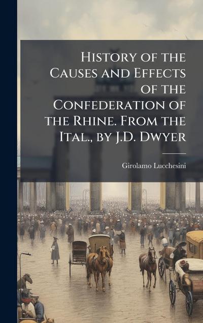 History of the Causes and Effects of the Confederation of the Rhine. From the Ital., by J.D. Dwyer