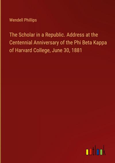 The Scholar in a Republic. Address at the Centennial Anniversary of the Phi Beta Kappa of Harvard College, June 30, 1881
