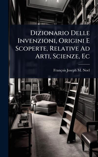 Dizionario Delle Invenzioni, Origini E Scoperte, Relative Ad Arti, Scienze, Ec