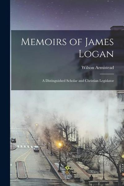 Memoirs of James Logan: A Distinguished Scholar and Christian Legislator
