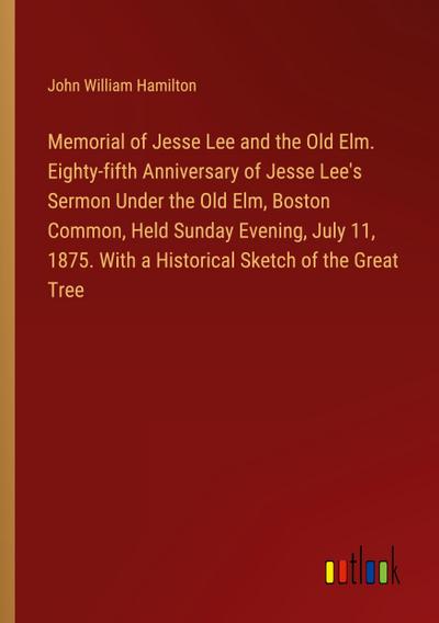 Memorial of Jesse Lee and the Old Elm. Eighty-fifth Anniversary of Jesse Lee’s Sermon Under the Old Elm, Boston Common, Held Sunday Evening, July 11, 1875. With a Historical Sketch of the Great Tree
