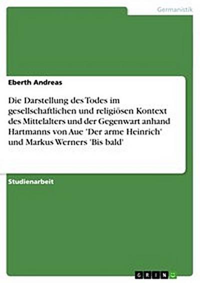 Die Darstellung des Todes im gesellschaftlichen und religiösen Kontext des Mittelalters und der Gegenwart anhand Hartmanns von Aue ’Der arme Heinrich’ und Markus Werners ’Bis bald’