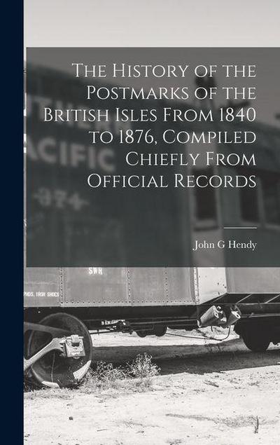 The History of the Postmarks of the British Isles From 1840 to 1876, Compiled Chiefly From Official Records